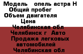  › Модель ­ опель астра Н › Общий пробег ­ 80 000 › Объем двигателя ­ 1 600 › Цена ­ 400 000 - Челябинская обл., Челябинск г. Авто » Продажа легковых автомобилей   . Челябинская обл.,Челябинск г.